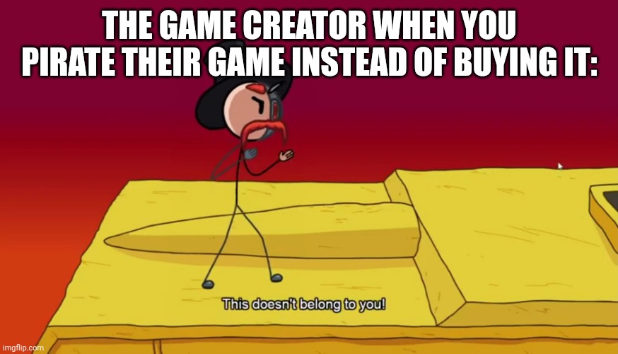 This doesn't belong to you! | THE GAME CREATOR WHEN YOU PIRATE THEIR GAME INSTEAD OF BUYING IT: | image tagged in this doesn't belong to you | made w/ Imgflip meme maker