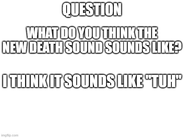 not a meme but just a question :) | QUESTION; WHAT DO YOU THINK THE NEW DEATH SOUND SOUNDS LIKE? I THINK IT SOUNDS LIKE "TUH" | made w/ Imgflip meme maker