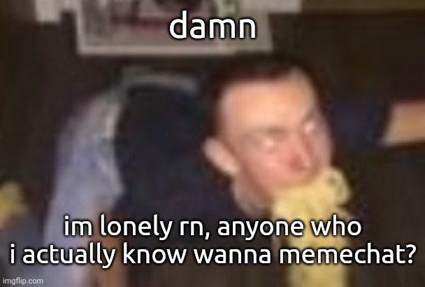 Anon's RP temp | damn; im lonely rn, anyone who i actually know wanna memechat? | image tagged in the pasta man | made w/ Imgflip meme maker