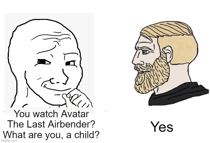 Soyboy Vs Yes Chad | You watch Avatar The Last Airbender? What are you, a child? Yes | image tagged in soyboy vs yes chad,avatar the last airbender,memes | made w/ Imgflip meme maker