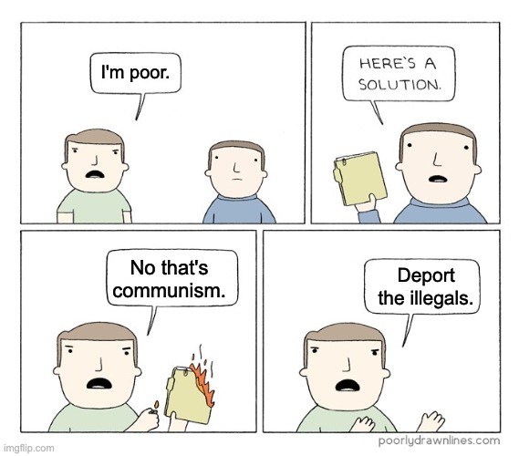 Conservatives don't want to stop being poor if it means they can't keep blaming brown people for their problems. | I'm poor. No that's communism. Deport the illegals. | image tagged in socialism,illegal immigration,conservatives,communism,racism,i want to be mad | made w/ Imgflip meme maker