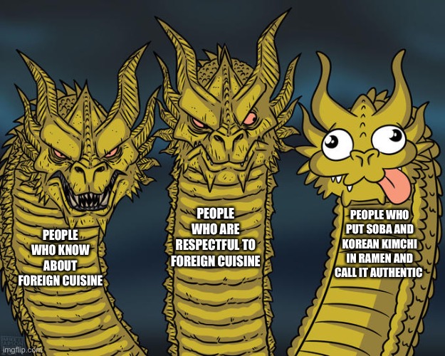 Three-headed Dragon | PEOPLE WHO ARE RESPECTFUL TO FOREIGN CUISINE; PEOPLE WHO PUT SOBA AND KOREAN KIMCHI IN RAMEN AND CALL IT AUTHENTIC; PEOPLE WHO KNOW ABOUT FOREIGN CUISINE | image tagged in three-headed dragon | made w/ Imgflip meme maker