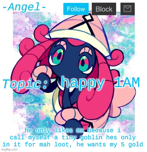Angel's Tapu Lele temp | happy 1AM; he only likes me because i call myself a tiny goblin hes only in it for mah loot, he wants my 5 gold | image tagged in angel's tapu lele temp | made w/ Imgflip meme maker