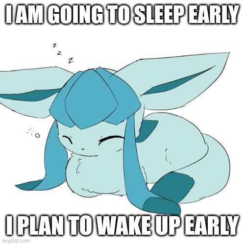 Glaceon loaf | I AM GOING TO SLEEP EARLY; I PLAN TO WAKE UP EARLY | image tagged in glaceon loaf | made w/ Imgflip meme maker
