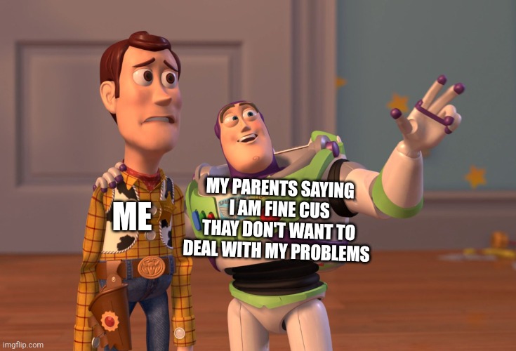 X, X Everywhere | MY PARENTS SAYING I AM FINE CUS THAY DON'T WANT TO DEAL WITH MY PROBLEMS; ME | image tagged in memes,x x everywhere | made w/ Imgflip meme maker