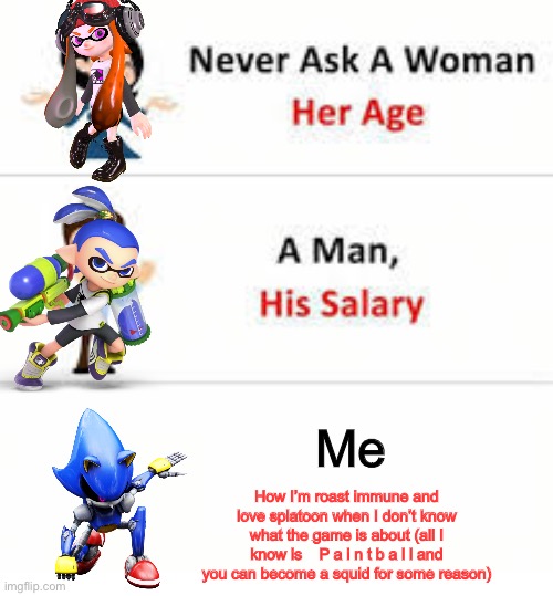 M e t a l s o n i c | Me; How I’m roast immune and love splatoon when I don’t know what the game is about (all I know is    P a i n t b a l l and you can become a squid for some reason) | image tagged in metal,sonic,oc | made w/ Imgflip meme maker