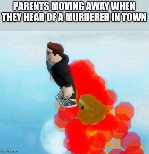 Too true to be true | PARENTS MOVING AWAY WHEN THEY HEAR OF A MURDERER IN TOWN | image tagged in roblox,meme | made w/ Imgflip meme maker