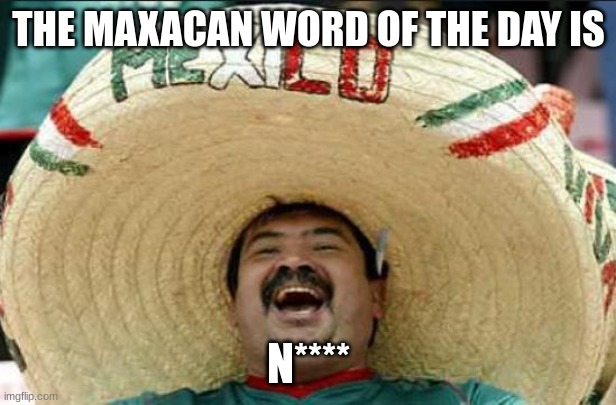 mexican word of the day | THE MAXACAN WORD OF THE DAY IS; N**** | image tagged in mexican word of the day | made w/ Imgflip meme maker