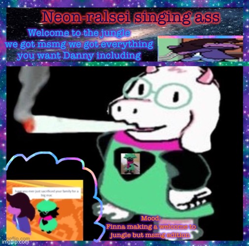 Neon-ralsei singing ass; Welcome to the jungle we got msmg we got everything you want Danny including; Mood:
Finna making a welcome to jungle but msmg edition | image tagged in neon-ralsei announcement template | made w/ Imgflip meme maker