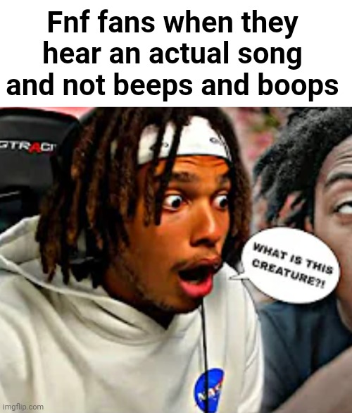 WHAT IS THIS CREATURE?! | Fnf fans when they hear an actual song and not beeps and boops | image tagged in what is this creature | made w/ Imgflip meme maker