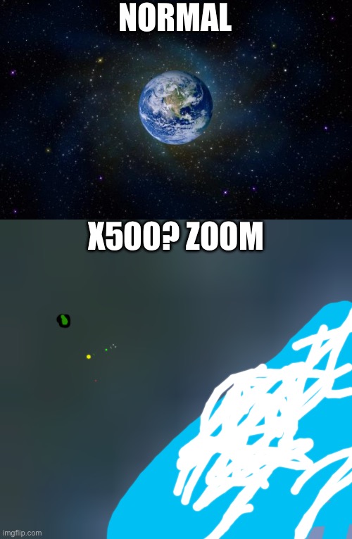 Yes | NORMAL; X500? ZOOM | image tagged in planet earth from space | made w/ Imgflip meme maker
