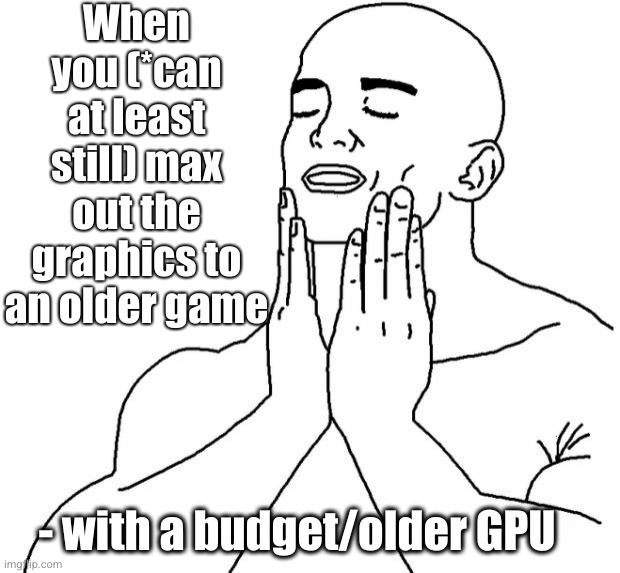 Feels Good Man | When you (*can at least still) max out the graphics to an older game; - with a budget/older GPU | image tagged in feels good man | made w/ Imgflip meme maker