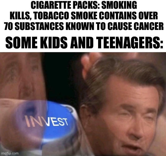 Invest | CIGARETTE PACKS: SMOKING KILLS, TOBACCO SMOKE CONTAINS OVER 70 SUBSTANCES KNOWN TO CAUSE CANCER; SOME KIDS AND TEENAGERS: | image tagged in invest,memes,funny,funny memes,cigarettes | made w/ Imgflip meme maker