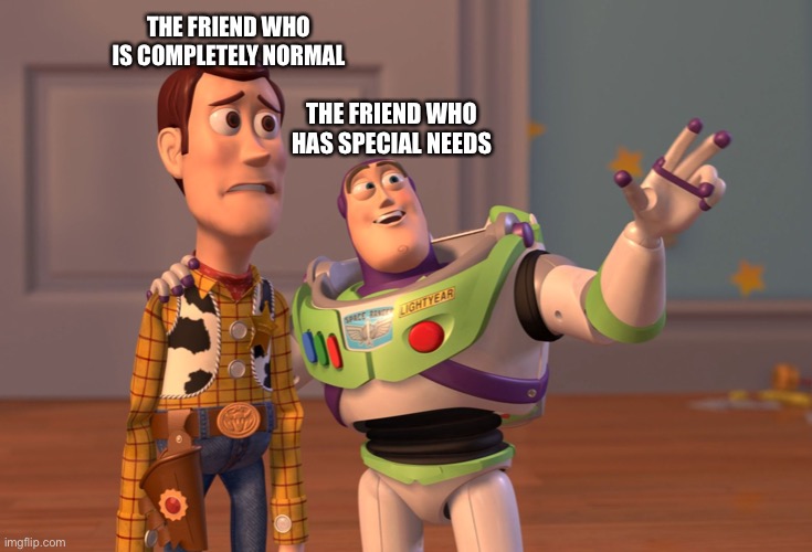 X, X Everywhere | THE FRIEND WHO IS COMPLETELY NORMAL; THE FRIEND WHO HAS SPECIAL NEEDS | image tagged in memes,x x everywhere,meme,funny,relatable,relate | made w/ Imgflip meme maker