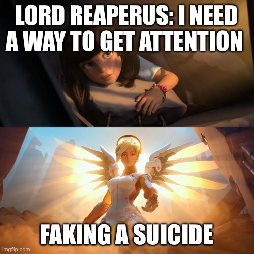 Overwatch Mercy Meme | LORD REAPERUS: I NEED A WAY TO GET ATTENTION; FAKING A SUICIDE | image tagged in overwatch mercy meme | made w/ Imgflip meme maker