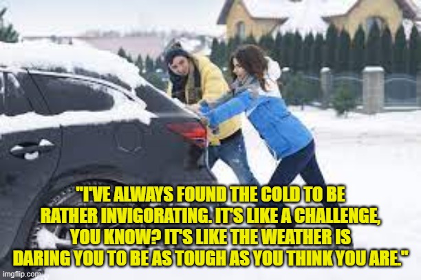 "I'VE ALWAYS FOUND THE COLD TO BE RATHER INVIGORATING. IT'S LIKE A CHALLENGE, YOU KNOW? IT'S LIKE THE WEATHER IS DARING YOU TO BE AS TOUGH AS YOU THINK YOU ARE." | made w/ Imgflip meme maker