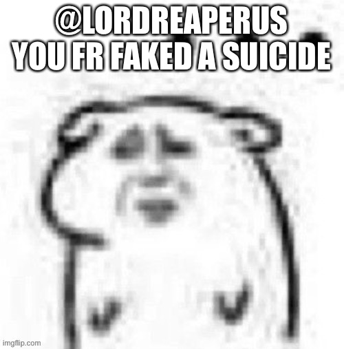 @LORDREAPERUS YOU FR FAKED A SUICIDE | made w/ Imgflip meme maker