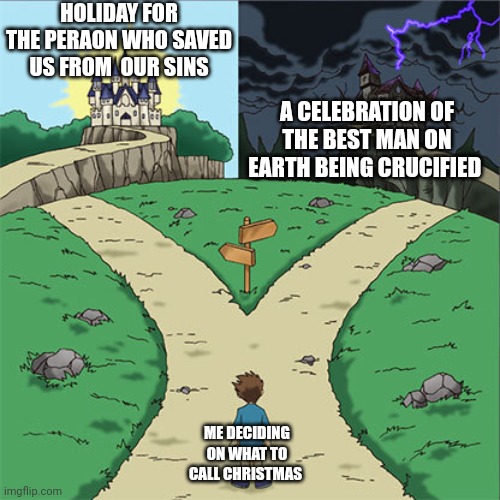 Bible | HOLIDAY FOR THE PERAON WHO SAVED US FROM  OUR SINS; A CELEBRATION OF THE BEST MAN ON EARTH BEING CRUCIFIED; ME DECIDING ON WHAT TO CALL CHRISTMAS | image tagged in two paths | made w/ Imgflip meme maker