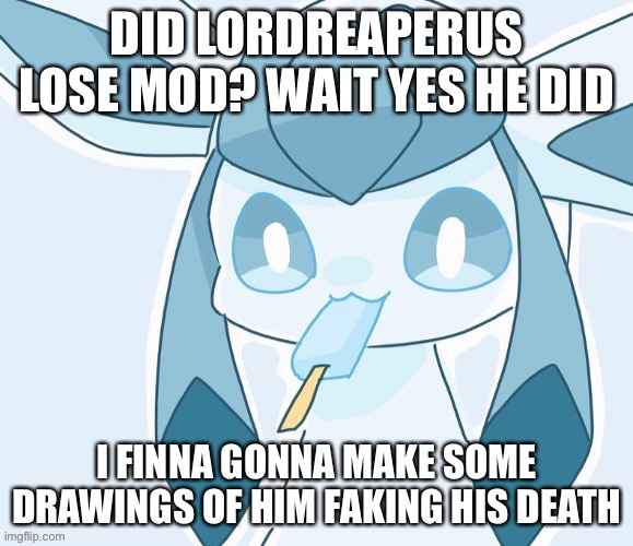 Glaceon vibing | DID LORDREAPERUS LOSE MOD? WAIT YES HE DID; I FINNA GONNA MAKE SOME DRAWINGS OF HIM FAKING HIS DEATH | image tagged in glaceon vibing | made w/ Imgflip meme maker