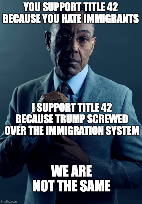 we are not the same on title 42 | YOU SUPPORT TITLE 42 BECAUSE YOU HATE IMMIGRANTS; I SUPPORT TITLE 42 BECAUSE TRUMP SCREWED OVER THE IMMIGRATION SYSTEM; WE ARE NOT THE SAME | image tagged in gus fring we are not the same | made w/ Imgflip meme maker