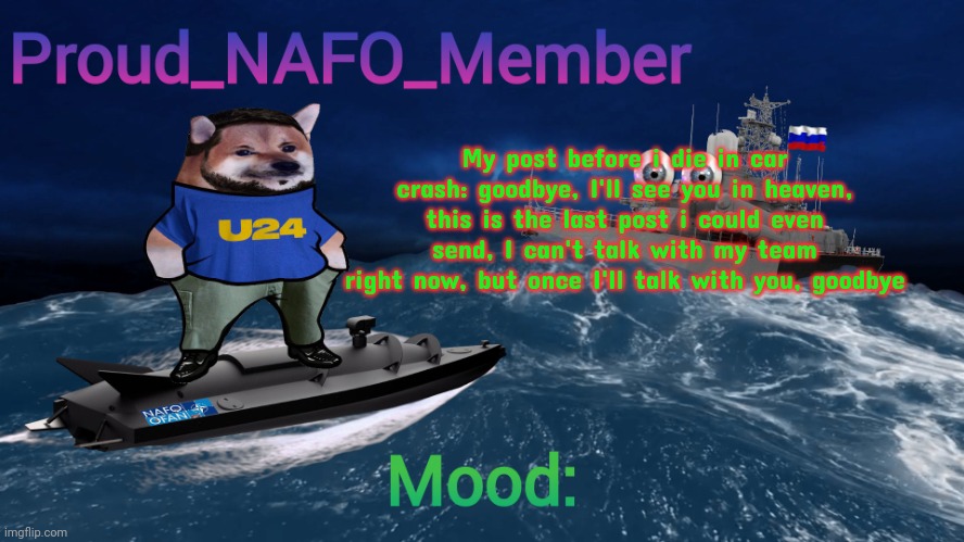 Proud_NAFO_Member annoucment template | My post before i die in car crash: goodbye, I'll see you in heaven, this is the last post i could even send, I can't talk with my team right now, but once I'll talk with you, goodbye | image tagged in proud_nafo_member annoucment template | made w/ Imgflip meme maker