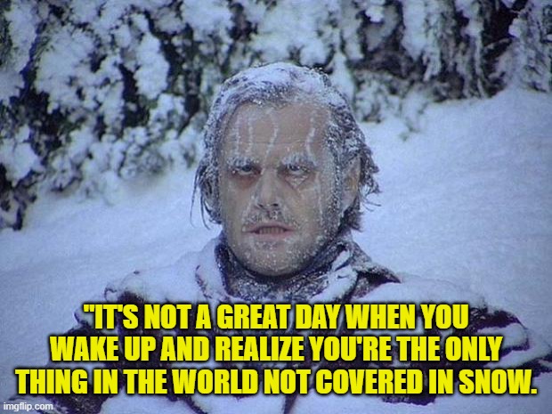 Jack Nicholson The Shining Snow Meme | "IT'S NOT A GREAT DAY WHEN YOU WAKE UP AND REALIZE YOU'RE THE ONLY THING IN THE WORLD NOT COVERED IN SNOW. | image tagged in memes,jack nicholson the shining snow | made w/ Imgflip meme maker