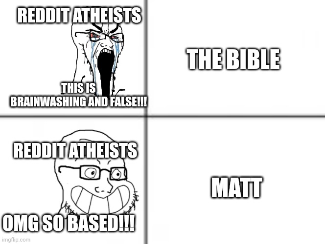 Happy unhappy soyjak | THE BIBLE MATT REDDIT ATHEISTS REDDIT ATHEISTS THIS IS BRAINWASHING AND FALSE!!! OMG SO BASED!!! | image tagged in happy unhappy soyjak | made w/ Imgflip meme maker