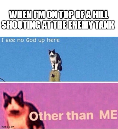 I see no god up here | WHEN I'M ON TOP OF A HILL SHOOTING AT THE ENEMY TANK | image tagged in i see no god up here | made w/ Imgflip meme maker