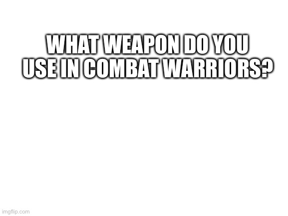 I use fire axe | WHAT WEAPON DO YOU USE IN COMBAT WARRIORS? | image tagged in blank white template,combat warriors | made w/ Imgflip meme maker