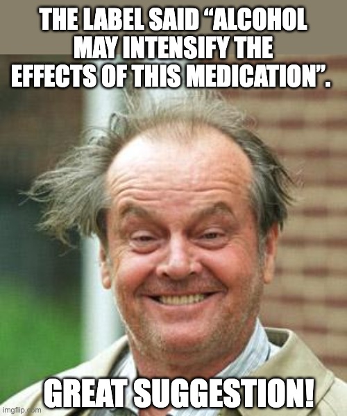 Alcohol | THE LABEL SAID “ALCOHOL MAY INTENSIFY THE EFFECTS OF THIS MEDICATION”. GREAT SUGGESTION! | image tagged in jack nicholson crazy hair | made w/ Imgflip meme maker