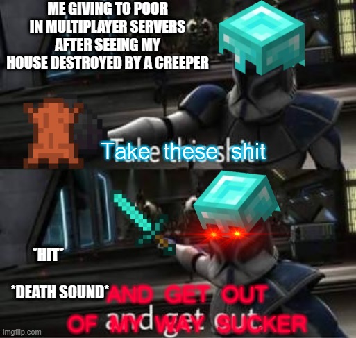 Take this shit and get out |  ME GIVING TO POOR IN MULTIPLAYER SERVERS AFTER SEEING MY HOUSE DESTROYED BY A CREEPER; Take these shit; *HIT*                       *DEATH SOUND*; AND GET OUT OF MY WAY SUCKER | image tagged in take this shit and get out,minecraft,creeper,poor guy,multiplayer,diamonds | made w/ Imgflip meme maker