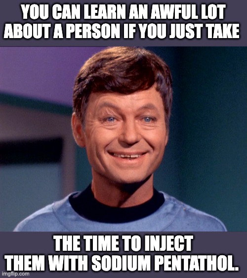 McCoy | YOU CAN LEARN AN AWFUL LOT ABOUT A PERSON IF YOU JUST TAKE; THE TIME TO INJECT THEM WITH SODIUM PENTATHOL. | image tagged in star trek dr mccoy stoned | made w/ Imgflip meme maker