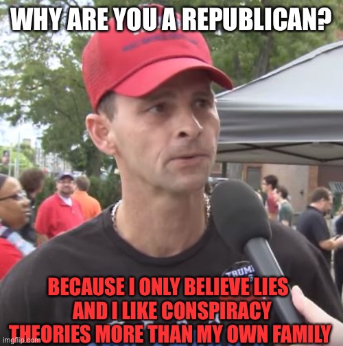 Trump supporter | WHY ARE YOU A REPUBLICAN? BECAUSE I ONLY BELIEVE LIES  
AND I LIKE CONSPIRACY THEORIES MORE THAN MY OWN FAMILY | image tagged in trump supporter | made w/ Imgflip meme maker