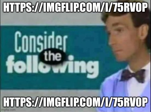https://imgflip.com/i/75rv0p Memeplug | HTTPS://IMGFLIP.COM/I/75RV0P; HTTPS://IMGFLIP.COM/I/75RV0P | image tagged in consider the following | made w/ Imgflip meme maker