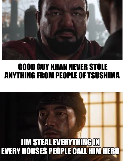 GOOD GUY KHAN NEVER STOLE ANYTHING FROM PEOPLE OF TSUSHIMA; JIM STEAL EVERYTHING IN EVERY HOUSES PEOPLE CALL HIM HERO | image tagged in fun,gaming,lol | made w/ Imgflip meme maker