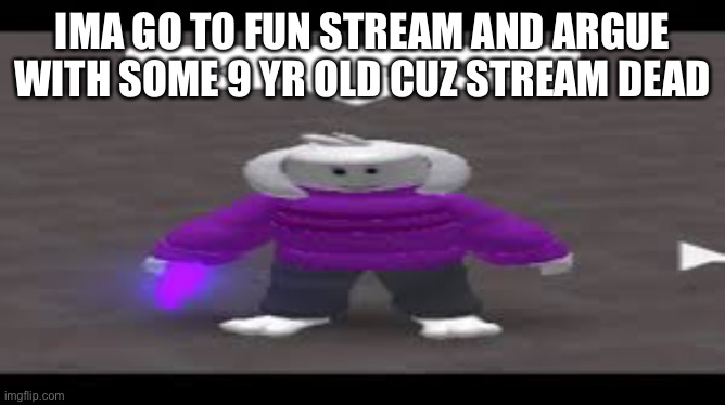 IMA GO TO FUN STREAM AND ARGUE WITH SOME 9 YR OLD CUZ STREAM DEAD | made w/ Imgflip meme maker