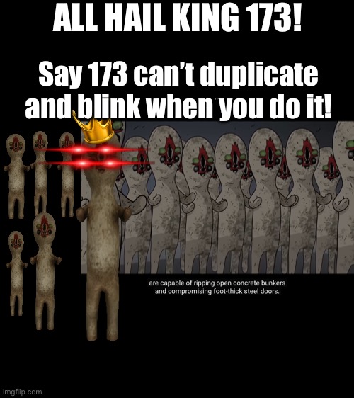 173 duplication story (True) | ALL HAIL KING 173! Say 173 can’t duplicate and blink when you do it! | image tagged in 173,meme,scp,scp 173,duplcation story | made w/ Imgflip meme maker