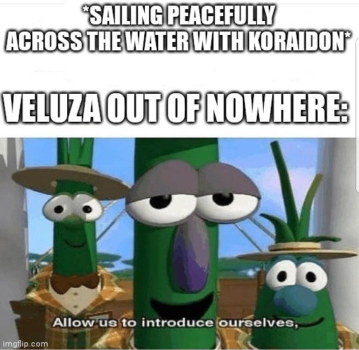 It's so annoying imao | *SAILING PEACEFULLY ACROSS THE WATER WITH KORAIDON*; VELUZA OUT OF NOWHERE: | image tagged in allow us to introduce ourselves | made w/ Imgflip meme maker