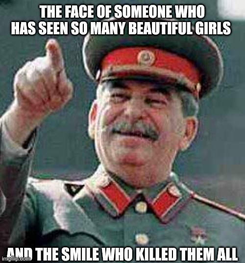 Stalin says | THE FACE OF SOMEONE WHO HAS SEEN SO MANY BEAUTIFUL GIRLS; AND THE SMILE WHO KILLED THEM ALL | image tagged in stalin says,joseph stalin,stalin,gulag,girl,laugh | made w/ Imgflip meme maker