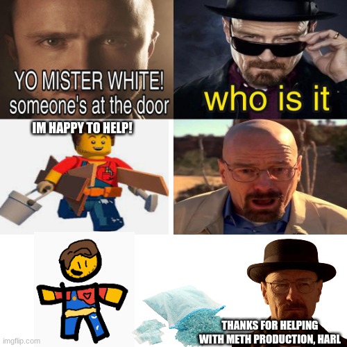 Yo mr white someone at the door | IM HAPPY TO HELP! THANKS FOR HELPING WITH METH PRODUCTION, HARL | image tagged in yo mr white someone at the door | made w/ Imgflip meme maker