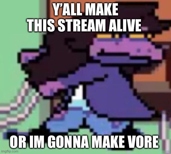 Y’ALL MAKE THIS STREAM ALIVE; OR IM GONNA MAKE VORE | made w/ Imgflip meme maker