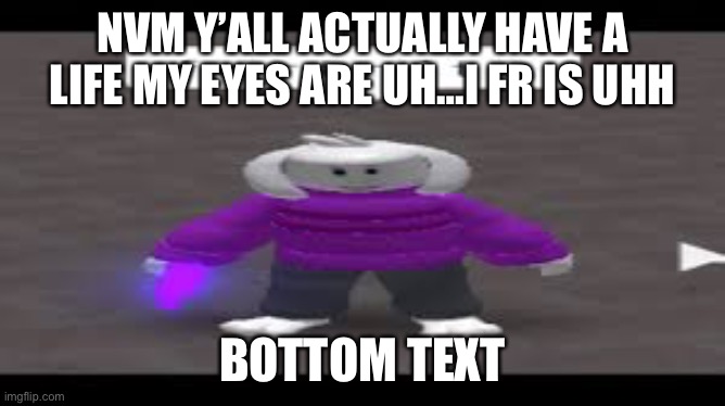 NVM Y’ALL ACTUALLY HAVE A LIFE MY EYES ARE UH…I FR IS UHH; BOTTOM TEXT | made w/ Imgflip meme maker