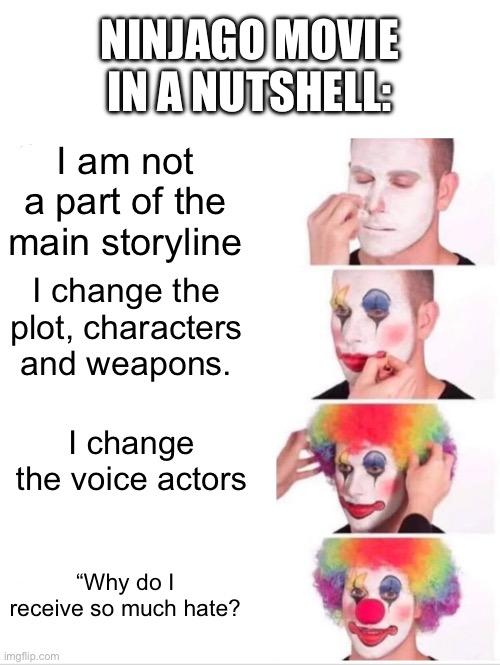 Clown Applying Makeup | NINJAGO MOVIE IN A NUTSHELL:; I am not a part of the main storyline; I change the plot, characters and weapons. I change the voice actors; “Why do I receive so much hate? | image tagged in memes,clown applying makeup | made w/ Imgflip meme maker