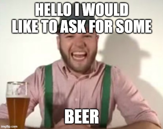 german | HELLO I WOULD LIKE TO ASK FOR SOME; BEER | image tagged in german,i would like some beer,beer | made w/ Imgflip meme maker