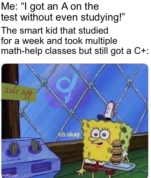 I’m so funny | Me: “I got an A on the test without even studying!”; The smart kid that studied for a week and took multiple math-help classes but still got a C+: | image tagged in oh okay spongebob,memes,funny memes,school meme,spongebob | made w/ Imgflip meme maker