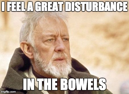 Obi Wan Kenobi Meme | I FEEL A GREAT DISTURBANCE IN THE BOWELS | image tagged in memes,obi wan kenobi,AdviceAnimals | made w/ Imgflip meme maker