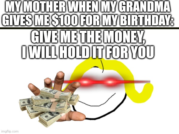 Mom's be like: | MY MOTHER WHEN MY GRANDMA GIVES ME $100 FOR MY BIRTHDAY:; GIVE ME THE MONEY, I WILL HOLD IT FOR YOU | image tagged in money,mom | made w/ Imgflip meme maker