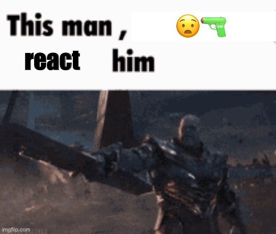 Post above | 😧🔫; react | image tagged in this man _____ him | made w/ Imgflip meme maker