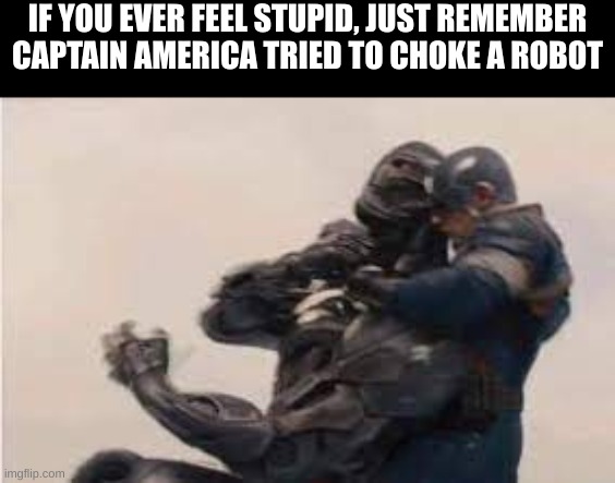 Really Cap? | IF YOU EVER FEEL STUPID, JUST REMEMBER CAPTAIN AMERICA TRIED TO CHOKE A ROBOT | image tagged in stupid,marvel,avengers age of ultron | made w/ Imgflip meme maker