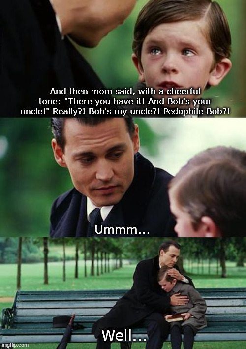 I have never understood that saying... | And then mom said, with a cheerful tone: "There you have it! And Bob's your uncle!" Really?! Bob's my uncle?! Pedophile Bob?! Ummm... Well... | image tagged in memes,finding neverland | made w/ Imgflip meme maker